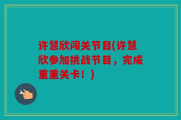 许慧欣闯关节目(许慧欣参加挑战节目,完成重重关卡!) 许慧欣闯关节目(许慧欣参加挑战节目,完成重重关卡!)