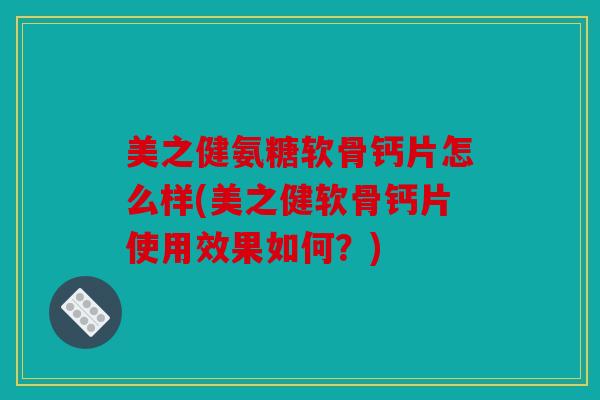 美之健氨糖软骨钙片怎么样(美之健软骨钙片使用效果如何？)