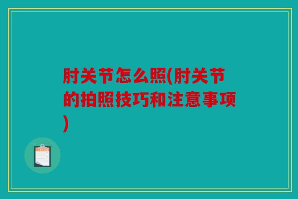 肘关节怎么照(肘关节的拍照技巧和注意事项) 肘关节怎么照(肘关节的拍照技巧和注意事项)