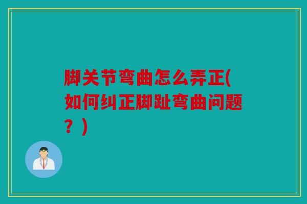 脚关节弯曲怎么弄正(如何纠正脚趾弯曲问题？)