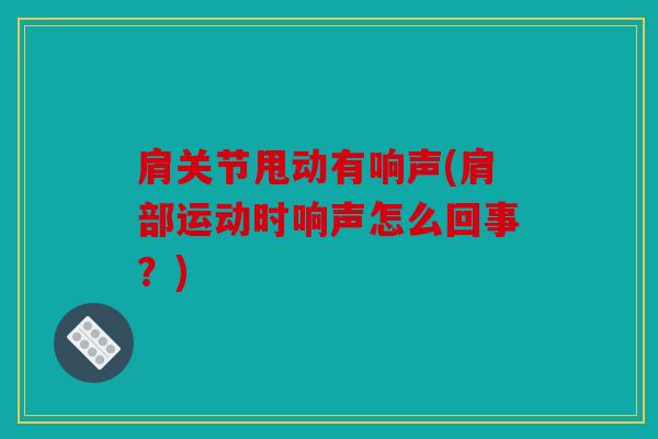 肩关节甩动有响声(肩部运动时响声怎么回事？)