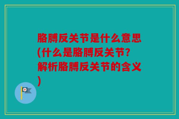 胳膊反关节是什么意思(什么是胳膊反关节?解析胳膊反关节的含义) 胳膊反关节是什么意思(什么是胳膊反关节?解析胳膊反关节的含义)