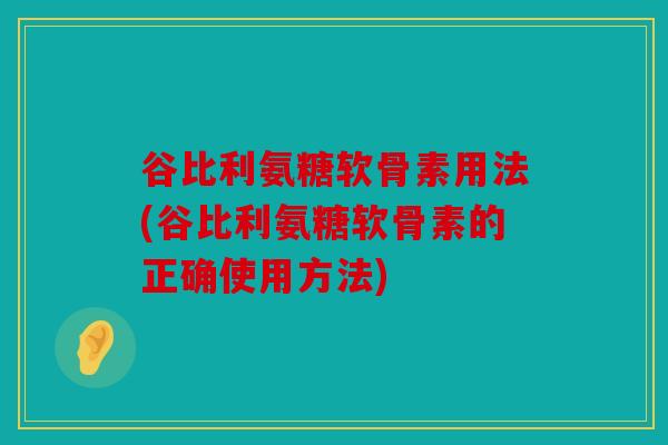 谷比利氨糖软骨素用法(谷比利氨糖软骨素的正确使用方法)