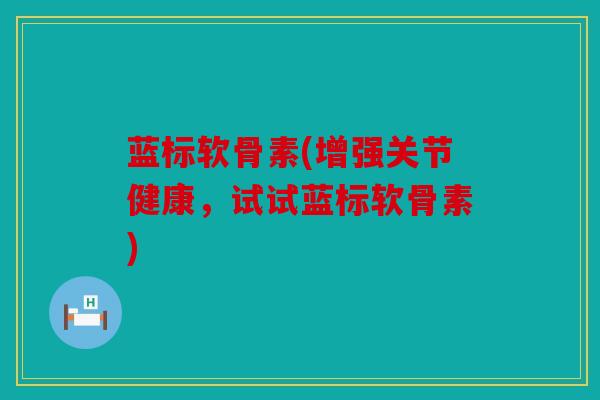 蓝标软骨素(增强关节健康,试试蓝标软骨素) 蓝标软骨素(增强关节健康,试试蓝标软骨素)