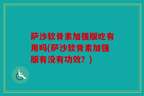 萨沙软骨素加强版吃有用吗(萨沙软骨素加强版有没有功效?) 萨沙软骨素加强版吃有用吗(萨沙软骨素加强版有没有功效?)