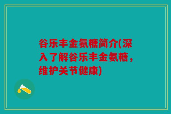 谷乐丰金氨糖简介(深入了解谷乐丰金氨糖，维护关节健康)