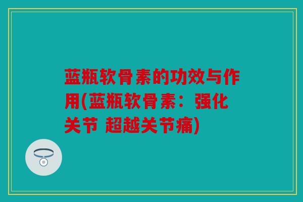 蓝瓶软骨素的功效与作用(蓝瓶软骨素:强化关节 超越关节痛) 蓝瓶软骨素的功效与作用(蓝瓶软骨素:强化关节 超越关节痛)