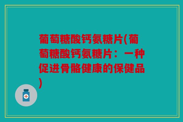 葡萄糖酸钙氨糖片(葡萄糖酸钙氨糖片：一种促进骨骼健康的保健品)