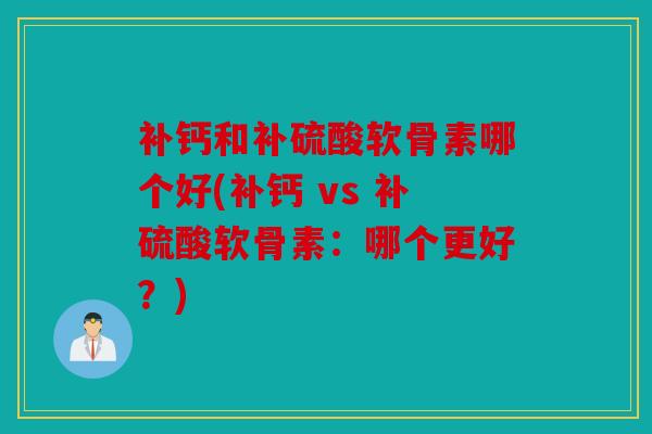 补钙和补硫酸软骨素哪个好(补钙 vs 补硫酸软骨素:哪个更好?) 补钙和补硫酸软骨素哪个好(补钙 vs 补硫酸软骨素:哪个更好?)