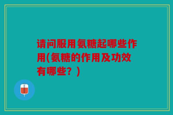 请问服用氨糖起哪些作用(氨糖的作用及功效有哪些?) 请问服用氨糖起哪些作用(氨糖的作用及功效有哪些?)