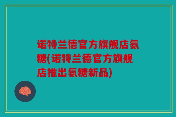 诺特兰德官方旗舰店氨糖(诺特兰德官方旗舰店推出氨糖新品)