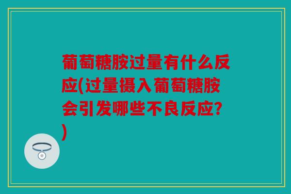 葡萄糖胺过量有什么反应(过量摄入葡萄糖胺会引发哪些不良反应?) 葡萄糖胺过量有什么反应(过量摄入葡萄糖胺会引发哪些不良反应?)