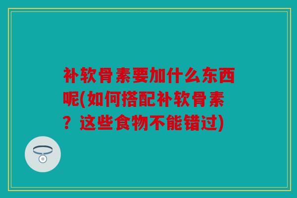 补软骨素要加什么东西呢(如何搭配补软骨素?这些食物不能错过) 补软骨素要加什么东西呢(如何搭配补软骨素?这些食物不能错过)