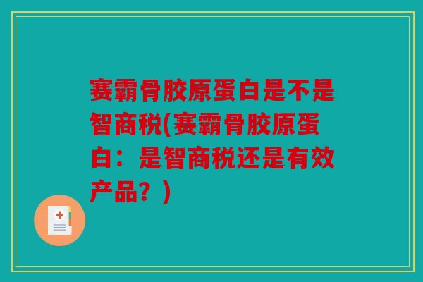 赛霸骨胶原蛋白是不是智商税(赛霸骨胶原蛋白:是智商税还是有效产品?) 赛霸骨胶原蛋白是不是智商税(赛霸骨胶原蛋白:是智商税还是有效产品?)