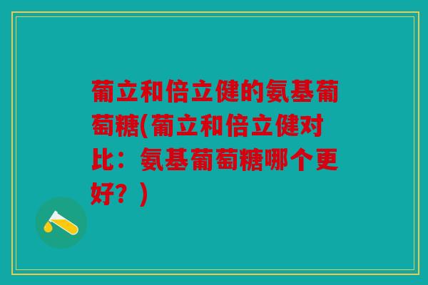 葡立和倍立健的氨基葡萄糖(葡立和倍立健对比:氨基葡萄糖哪个更好?) 葡立和倍立健的氨基葡萄糖(葡立和倍立健对比:氨基葡萄糖哪个更好?)