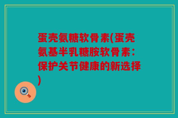 蛋壳氨糖软骨素(蛋壳氨基半乳糖胺软骨素：保护关节健康的新选择)