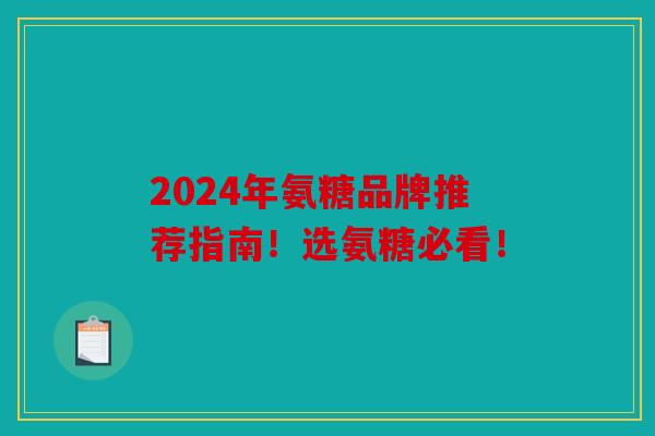 2024年氨糖品牌推荐指南!选氨糖必看! 2024年氨糖品牌推荐指南!选氨糖必看!
