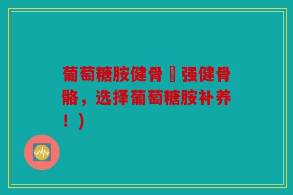 葡萄糖胺健骨補强健骨骼，选择葡萄糖胺补养！)