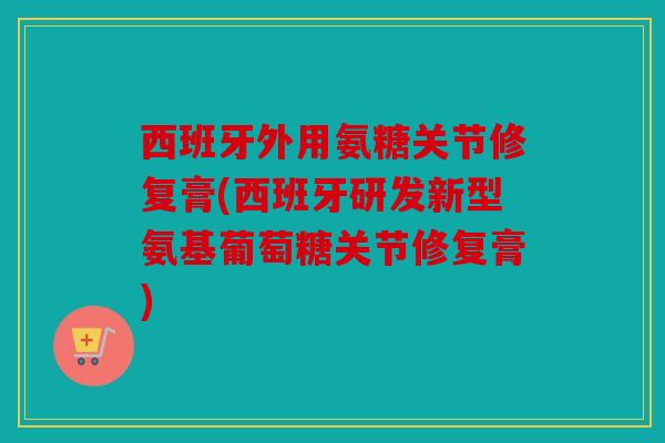 西班牙外用氨糖关节修复膏(西班牙研发新型氨基葡萄糖关节修复膏)