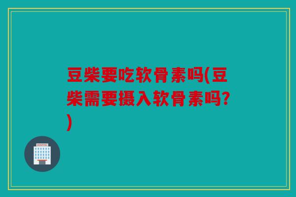 豆柴要吃软骨素吗(豆柴需要摄入软骨素吗?) 豆柴要吃软骨素吗(豆柴需要摄入软骨素吗?)