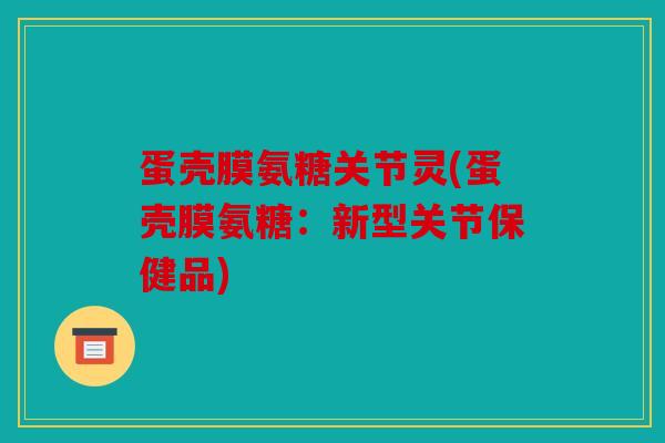 蛋壳膜氨糖关节灵(蛋壳膜氨糖:新型关节保健品) 蛋壳膜氨糖关节灵(蛋壳膜氨糖:新型关节保健品)