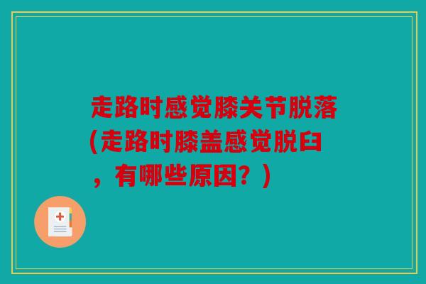 走路时感觉膝关节脱落(走路时膝盖感觉脱臼,有哪些原因?) 走路时感觉膝关节脱落(走路时膝盖感觉脱臼,有哪些原因?)