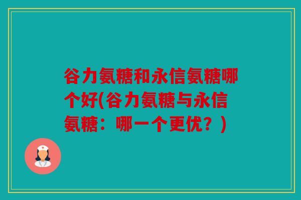 谷力氨糖和永信氨糖哪个好(谷力氨糖与永信氨糖：哪一个更优？)