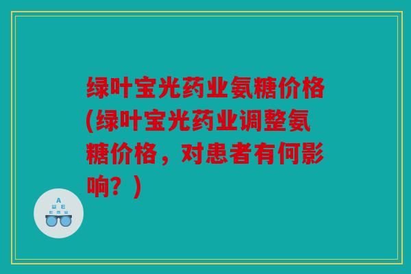 绿叶宝光药业氨糖价格(绿叶宝光药业调整氨糖价格,对患者有何影响?) 绿叶宝光药业氨糖价格(绿叶宝光药业调整氨糖价格,对患者有何影响?)