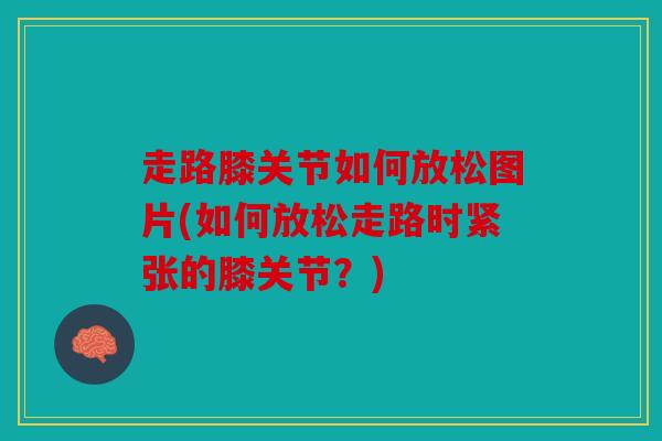 走路膝关节如何放松图片(如何放松走路时紧张的膝关节？)