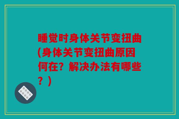 睡觉时身体关节变扭曲(身体关节变扭曲原因何在？解决办法有哪些？)