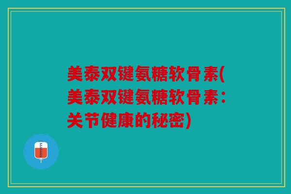 美泰双键氨糖软骨素(美泰双键氨糖软骨素：关节健康的秘密)