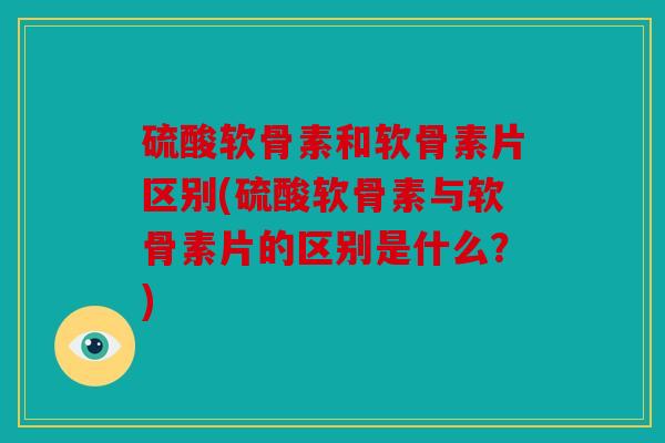 硫酸软骨素和软骨素片区别(硫酸软骨素与软骨素片的区别是什么?) 硫酸软骨素和软骨素片区别(硫酸软骨素与软骨素片的区别是什么?)