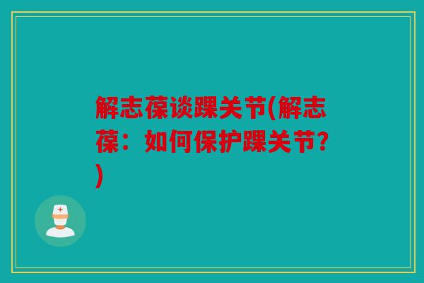 解志葆谈踝关节(解志葆:如何保护踝关节?) 解志葆谈踝关节(解志葆:如何保护踝关节?)