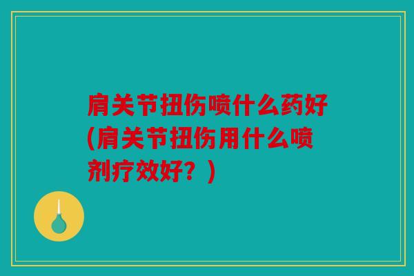 肩关节扭伤喷什么药好(肩关节扭伤用什么喷剂疗效好?) 肩关节扭伤喷什么药好(肩关节扭伤用什么喷剂疗效好?)