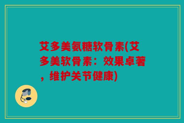 艾多美氨糖软骨素(艾多美软骨素:效果卓著,维护关节健康) 艾多美氨糖软骨素(艾多美软骨素:效果卓著,维护关节健康)