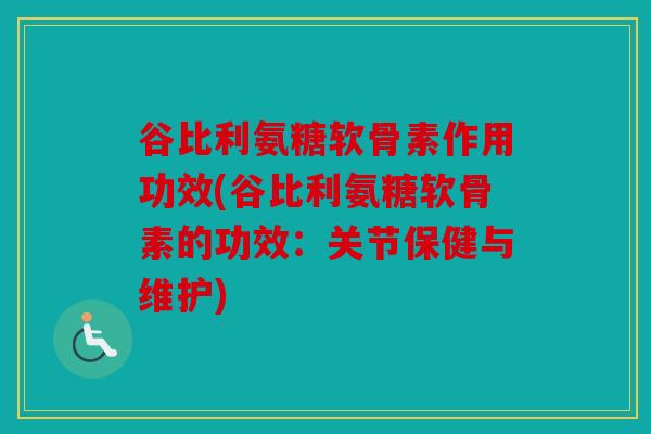 谷比利氨糖软骨素作用功效(谷比利氨糖软骨素的功效:关节保健与维护) 谷比利氨糖软骨素作用功效(谷比利氨糖软骨素的功效:关节保健与维护)