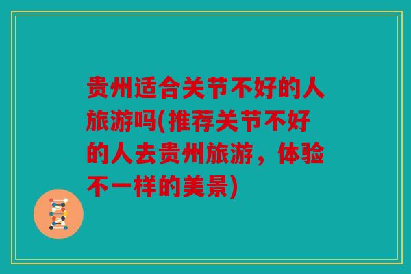 贵州适合关节不好的人旅游吗(推荐关节不好的人去贵州旅游，体验不一样的美景)