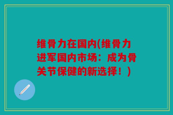 维骨力在国内(维骨力进军国内市场:成为骨关节保健的新选择!) 维骨力在国内(维骨力进军国内市场:成为骨关节保健的新选择!)