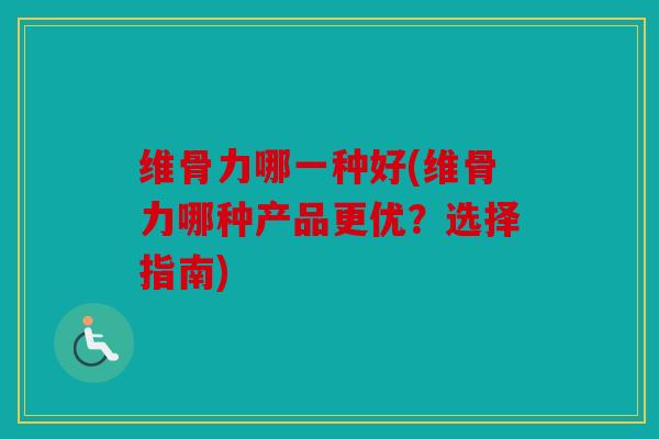 维骨力哪一种好(维骨力哪种产品更优？选择指南)