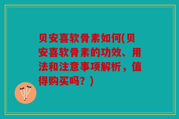 贝安喜软骨素如何(贝安喜软骨素的功效、用法和注意事项解析,值得购买吗?) 贝安喜软骨素如何(贝安喜软骨素的功效、用法和注意事项解析,值得购买吗?)