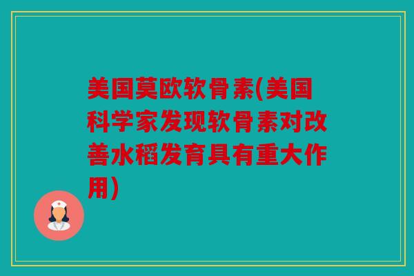美国莫欧软骨素(美国科学家发现软骨素对改善水稻发育具有重大作用) 美国莫欧软骨素(美国科学家发现软骨素对改善水稻发育具有重大作用)