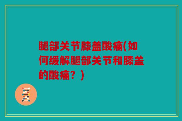 腿部关节膝盖酸痛(如何缓解腿部关节和膝盖的酸痛?) 腿部关节膝盖酸痛(如何缓解腿部关节和膝盖的酸痛?)