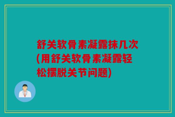 舒关软骨素凝露抹几次(用舒关软骨素凝露轻松摆脱关节问题) 舒关软骨素凝露抹几次(用舒关软骨素凝露轻松摆脱关节问题)