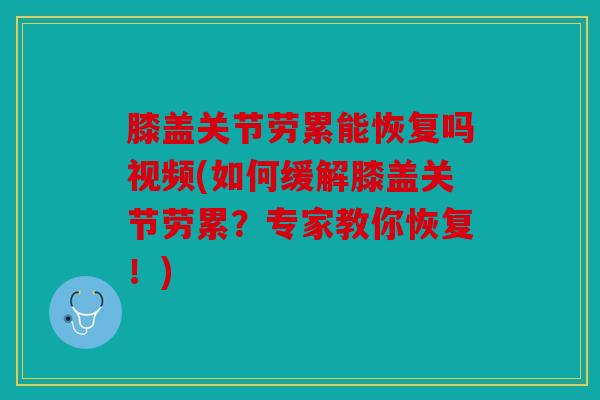 膝盖关节劳累能恢复吗视频(如何缓解膝盖关节劳累?专家教你恢复!) 膝盖关节劳累能恢复吗视频(如何缓解膝盖关节劳累?专家教你恢复!)