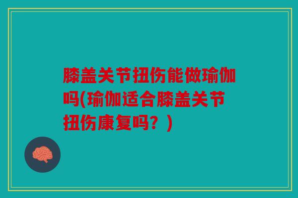 膝盖关节扭伤能做瑜伽吗(瑜伽适合膝盖关节扭伤康复吗?) 膝盖关节扭伤能做瑜伽吗(瑜伽适合膝盖关节扭伤康复吗?)