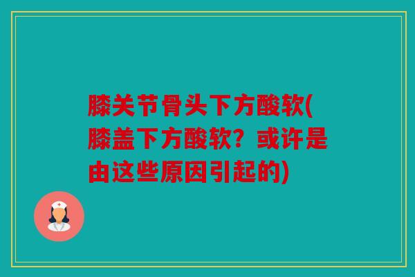 膝关节骨头下方酸软(膝盖下方酸软？或许是由这些原因引起的)