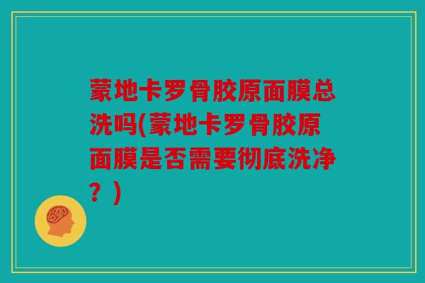 蒙地卡罗骨胶原面膜总洗吗(蒙地卡罗骨胶原面膜是否需要彻底洗净？)