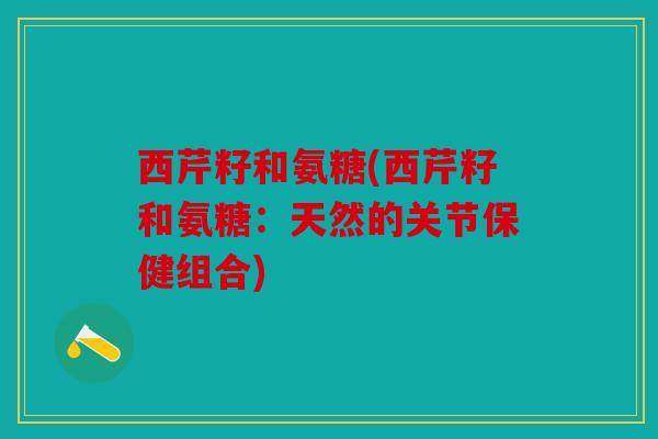 西芹籽和氨糖(西芹籽和氨糖:天然的关节保健组合) 西芹籽和氨糖(西芹籽和氨糖:天然的关节保健组合)
