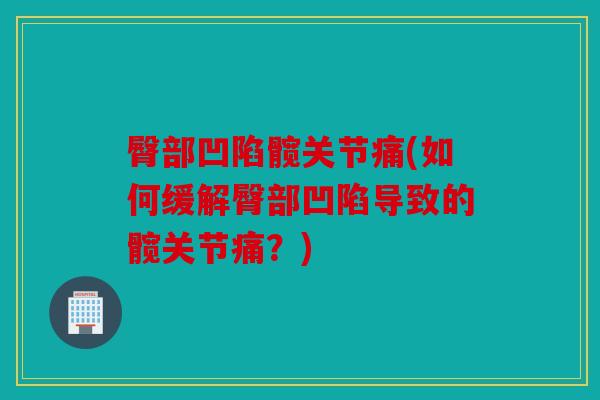 臀部凹陷髋关节痛(如何缓解臀部凹陷导致的髋关节痛?) 臀部凹陷髋关节痛(如何缓解臀部凹陷导致的髋关节痛?)
