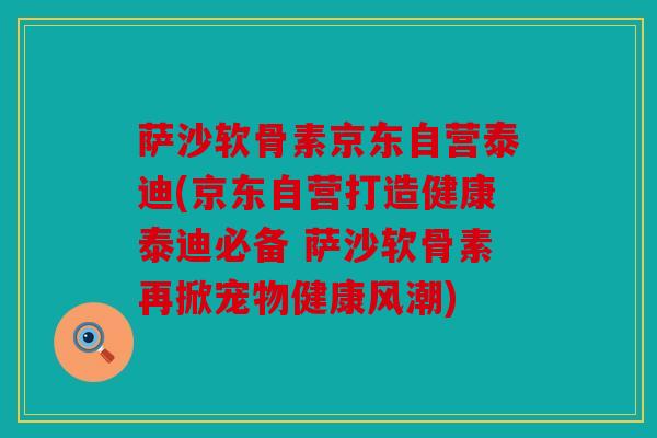 萨沙软骨素京东自营泰迪(京东自营打造健康泰迪必备 萨沙软骨素再掀宠物健康风潮) 萨沙软骨素京东自营泰迪(京东自营打造健康泰迪必备 萨沙软骨素再掀宠物健康风潮)